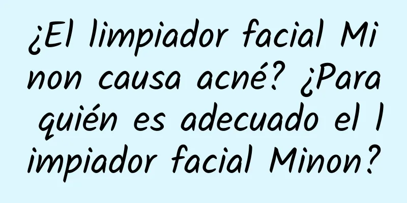 ¿El limpiador facial Minon causa acné? ¿Para quién es adecuado el limpiador facial Minon?