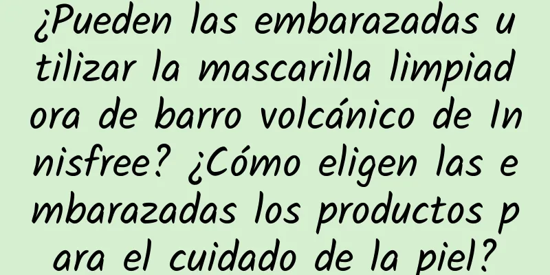 ¿Pueden las embarazadas utilizar la mascarilla limpiadora de barro volcánico de Innisfree? ¿Cómo eligen las embarazadas los productos para el cuidado de la piel?