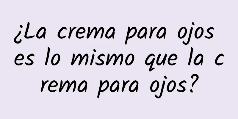 ¿La crema para ojos es lo mismo que la crema para ojos?