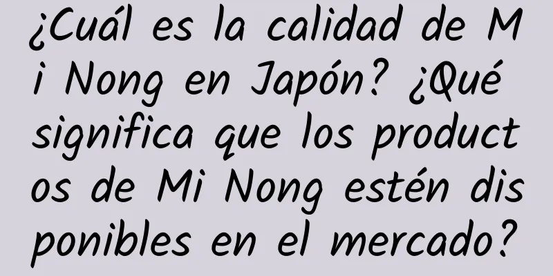 ¿Cuál es la calidad de Mi Nong en Japón? ¿Qué significa que los productos de Mi Nong estén disponibles en el mercado?