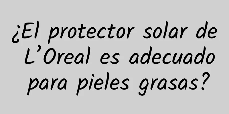 ¿El protector solar de L’Oreal es adecuado para pieles grasas?