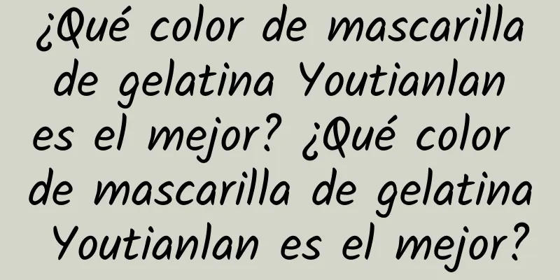 ¿Qué color de mascarilla de gelatina Youtianlan es el mejor? ¿Qué color de mascarilla de gelatina Youtianlan es el mejor?