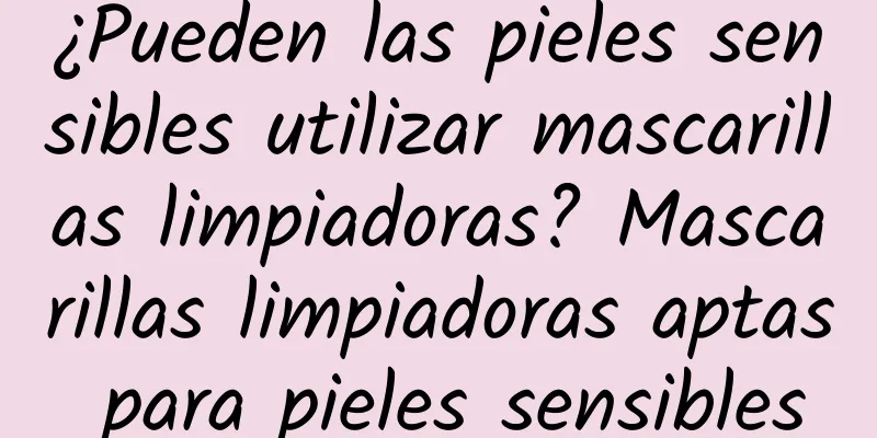 ¿Pueden las pieles sensibles utilizar mascarillas limpiadoras? Mascarillas limpiadoras aptas para pieles sensibles