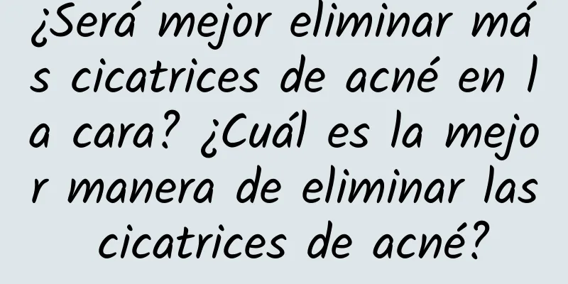 ¿Será mejor eliminar más cicatrices de acné en la cara? ¿Cuál es la mejor manera de eliminar las cicatrices de acné?