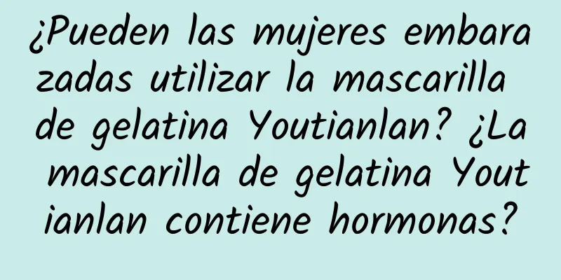 ¿Pueden las mujeres embarazadas utilizar la mascarilla de gelatina Youtianlan? ¿La mascarilla de gelatina Youtianlan contiene hormonas?