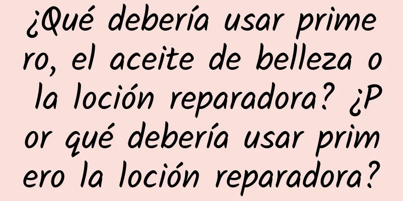 ¿Qué debería usar primero, el aceite de belleza o la loción reparadora? ¿Por qué debería usar primero la loción reparadora?