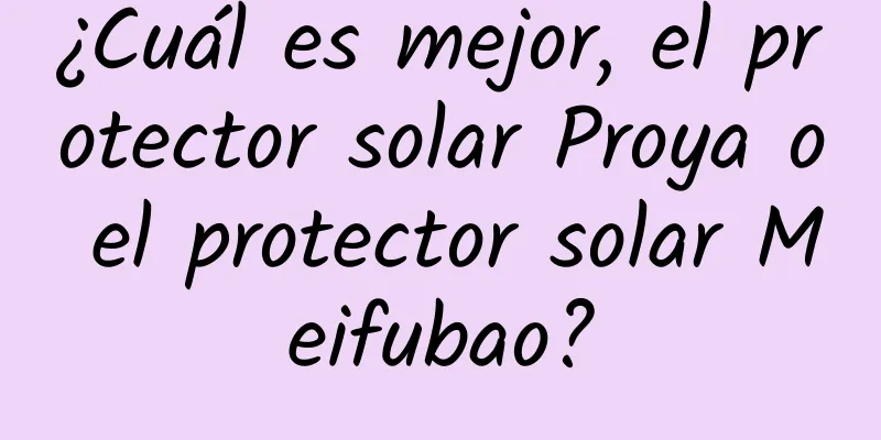 ¿Cuál es mejor, el protector solar Proya o el protector solar Meifubao?