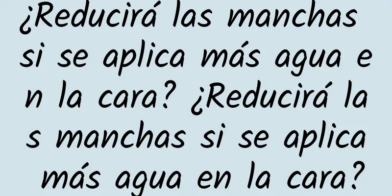 ¿Reducirá las manchas si se aplica más agua en la cara? ¿Reducirá las manchas si se aplica más agua en la cara?