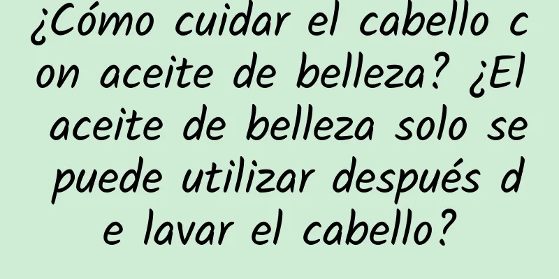 ¿Cómo cuidar el cabello con aceite de belleza? ¿El aceite de belleza solo se puede utilizar después de lavar el cabello?