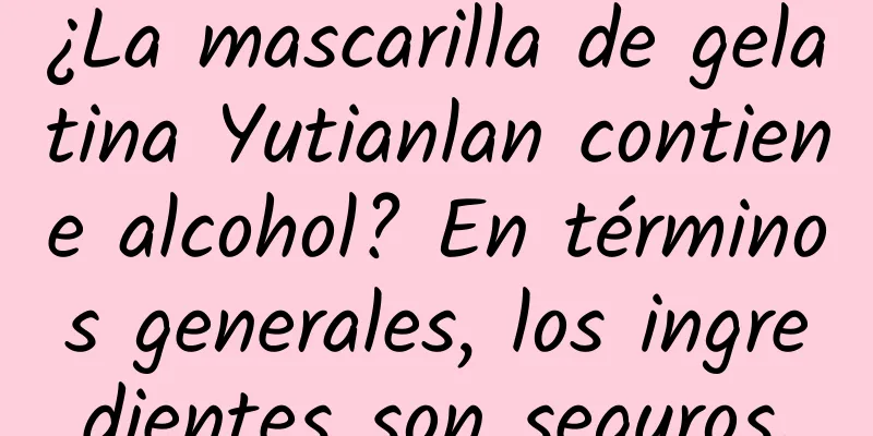 ¿La mascarilla de gelatina Yutianlan contiene alcohol? En términos generales, los ingredientes son seguros.