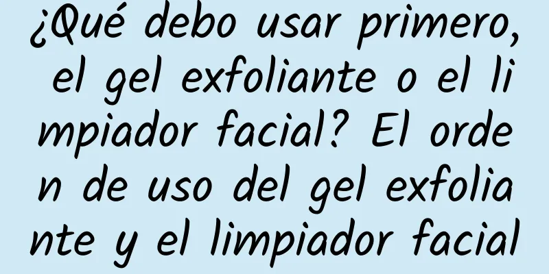 ¿Qué debo usar primero, el gel exfoliante o el limpiador facial? El orden de uso del gel exfoliante y el limpiador facial