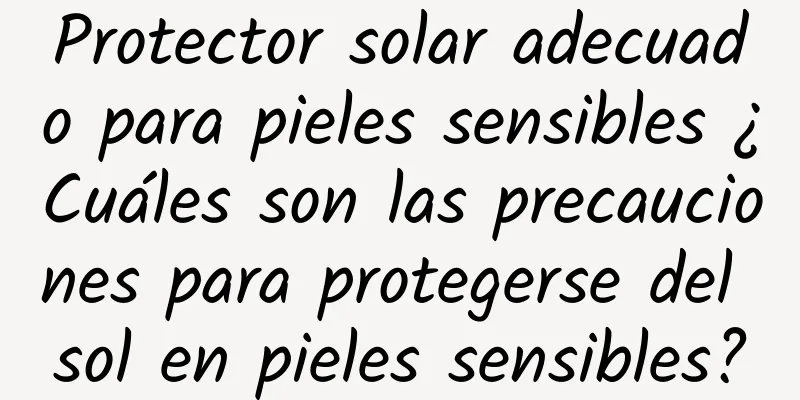 Protector solar adecuado para pieles sensibles ¿Cuáles son las precauciones para protegerse del sol en pieles sensibles?