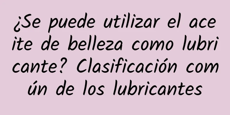 ¿Se puede utilizar el aceite de belleza como lubricante? Clasificación común de los lubricantes