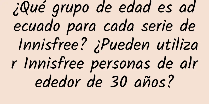 ¿Qué grupo de edad es adecuado para cada serie de Innisfree? ¿Pueden utilizar Innisfree personas de alrededor de 30 años?