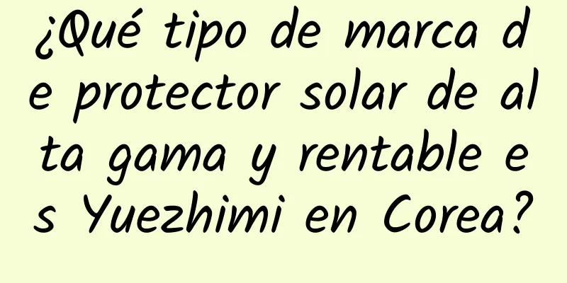 ¿Qué tipo de marca de protector solar de alta gama y rentable es Yuezhimi en Corea?