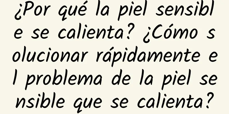 ¿Por qué la piel sensible se calienta? ¿Cómo solucionar rápidamente el problema de la piel sensible que se calienta?