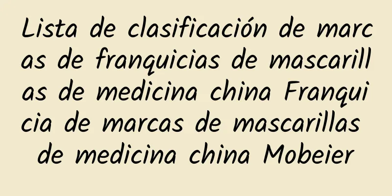 Lista de clasificación de marcas de franquicias de mascarillas de medicina china Franquicia de marcas de mascarillas de medicina china Mobeier