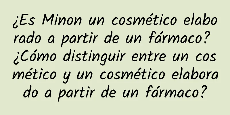 ¿Es Minon un cosmético elaborado a partir de un fármaco? ¿Cómo distinguir entre un cosmético y un cosmético elaborado a partir de un fármaco?