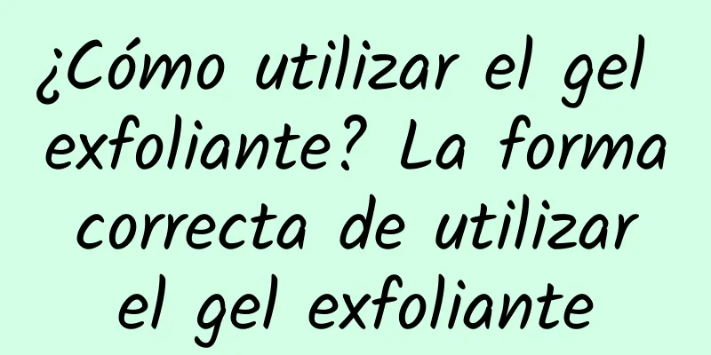 ¿Cómo utilizar el gel exfoliante? La forma correcta de utilizar el gel exfoliante