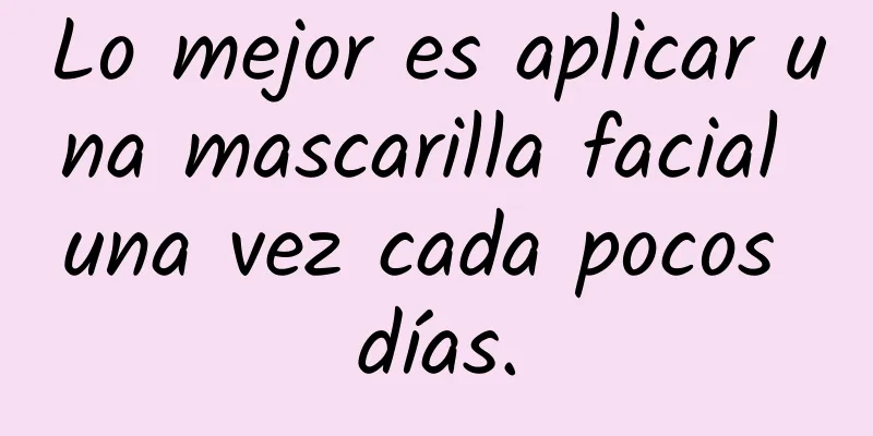 Lo mejor es aplicar una mascarilla facial una vez cada pocos días.