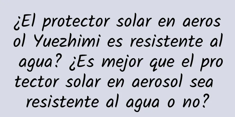 ¿El protector solar en aerosol Yuezhimi es resistente al agua? ¿Es mejor que el protector solar en aerosol sea resistente al agua o no?