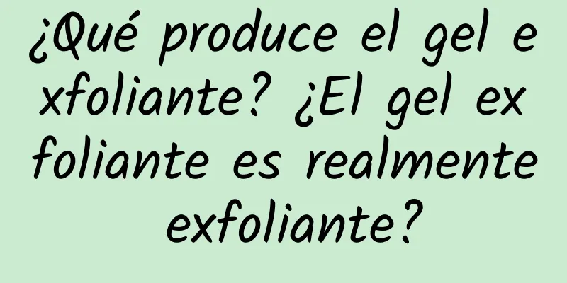 ¿Qué produce el gel exfoliante? ¿El gel exfoliante es realmente exfoliante?