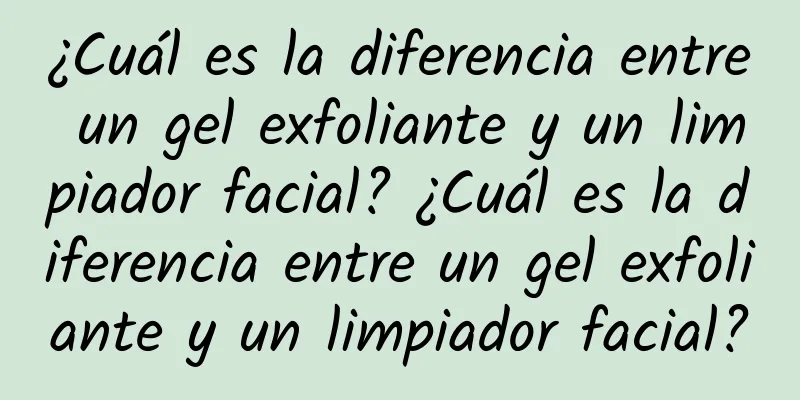 ¿Cuál es la diferencia entre un gel exfoliante y un limpiador facial? ¿Cuál es la diferencia entre un gel exfoliante y un limpiador facial?