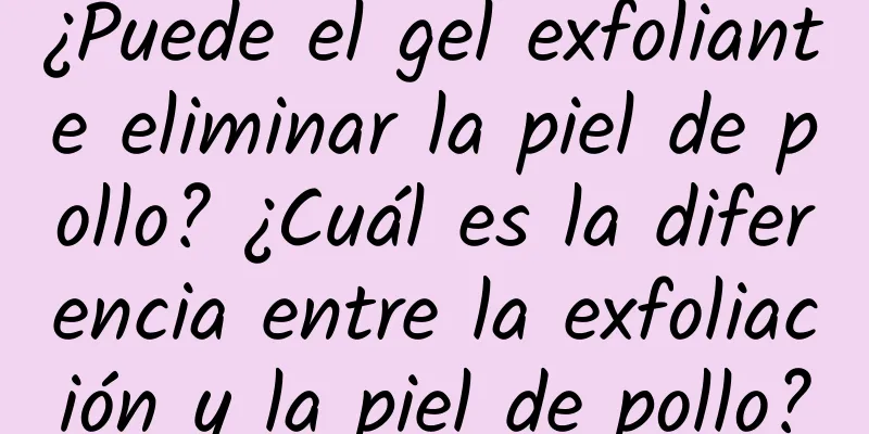 ¿Puede el gel exfoliante eliminar la piel de pollo? ¿Cuál es la diferencia entre la exfoliación y la piel de pollo?