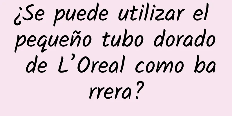 ¿Se puede utilizar el pequeño tubo dorado de L’Oreal como barrera?