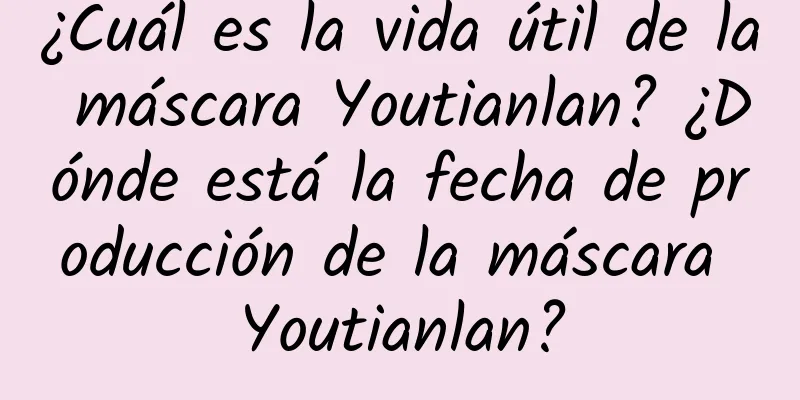 ¿Cuál es la vida útil de la máscara Youtianlan? ¿Dónde está la fecha de producción de la máscara Youtianlan?