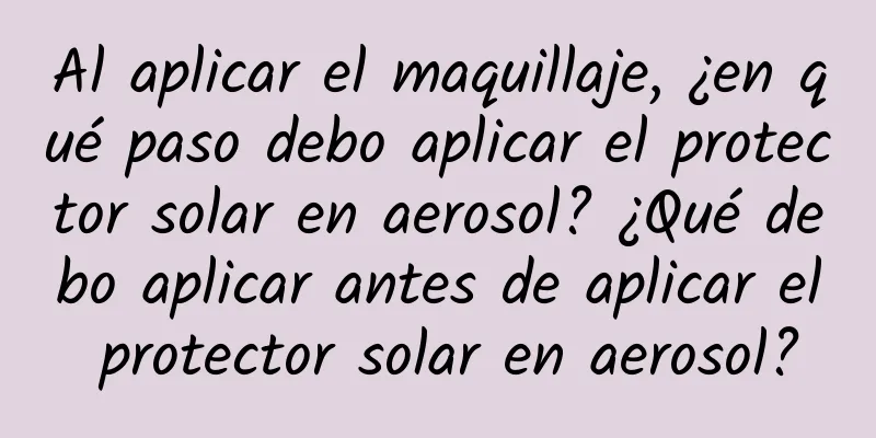 Al aplicar el maquillaje, ¿en qué paso debo aplicar el protector solar en aerosol? ¿Qué debo aplicar antes de aplicar el protector solar en aerosol?