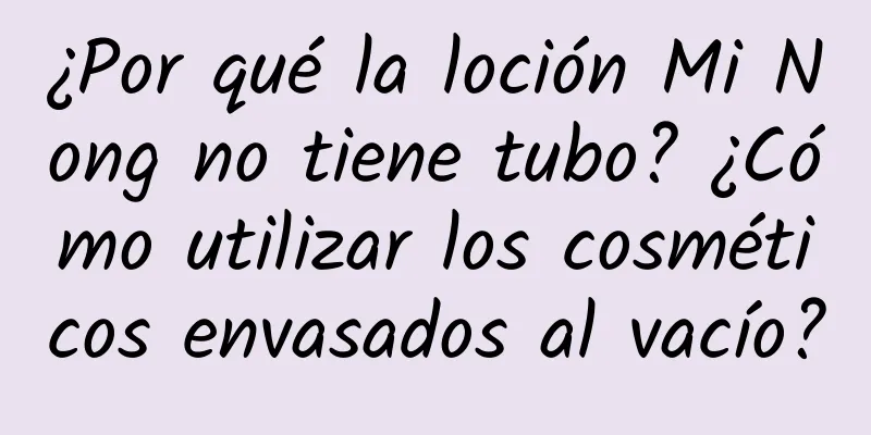 ¿Por qué la loción Mi Nong no tiene tubo? ¿Cómo utilizar los cosméticos envasados ​​al vacío?