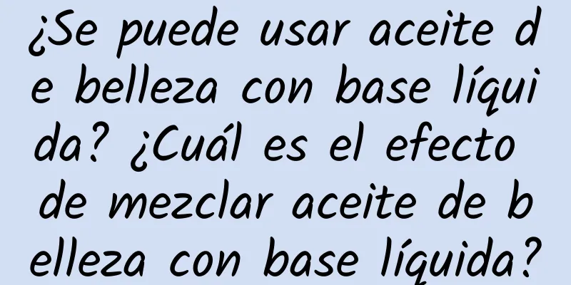 ¿Se puede usar aceite de belleza con base líquida? ¿Cuál es el efecto de mezclar aceite de belleza con base líquida?