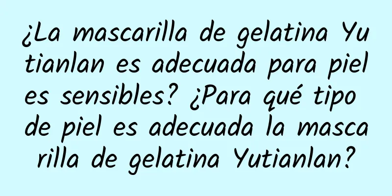 ¿La mascarilla de gelatina Yutianlan es adecuada para pieles sensibles? ¿Para qué tipo de piel es adecuada la mascarilla de gelatina Yutianlan?