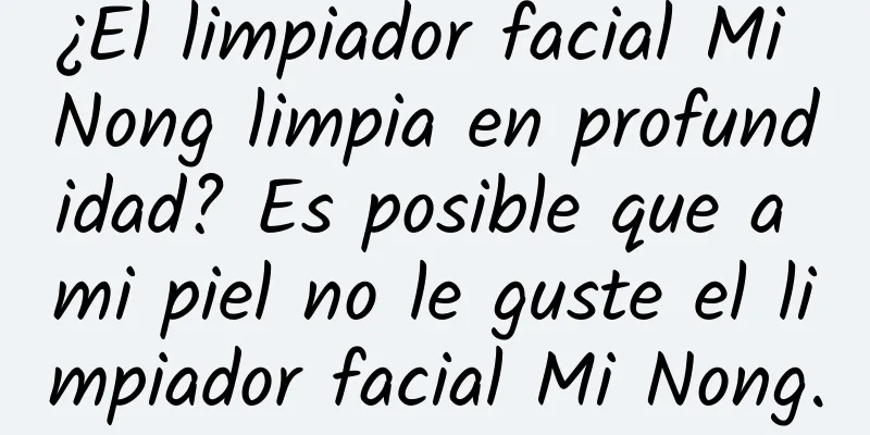 ¿El limpiador facial Mi Nong limpia en profundidad? Es posible que a mi piel no le guste el limpiador facial Mi Nong.