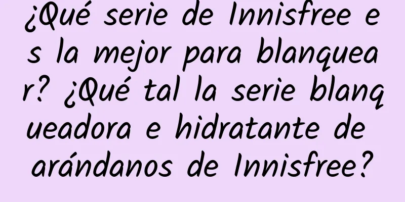 ¿Qué serie de Innisfree es la mejor para blanquear? ¿Qué tal la serie blanqueadora e hidratante de arándanos de Innisfree?