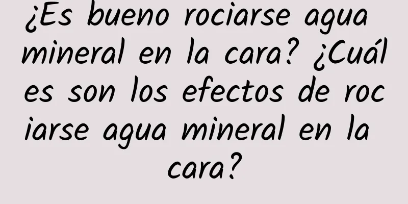 ¿Es bueno rociarse agua mineral en la cara? ¿Cuáles son los efectos de rociarse agua mineral en la cara?