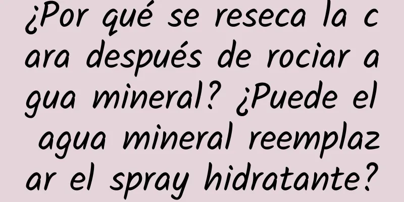 ¿Por qué se reseca la cara después de rociar agua mineral? ¿Puede el agua mineral reemplazar el spray hidratante?