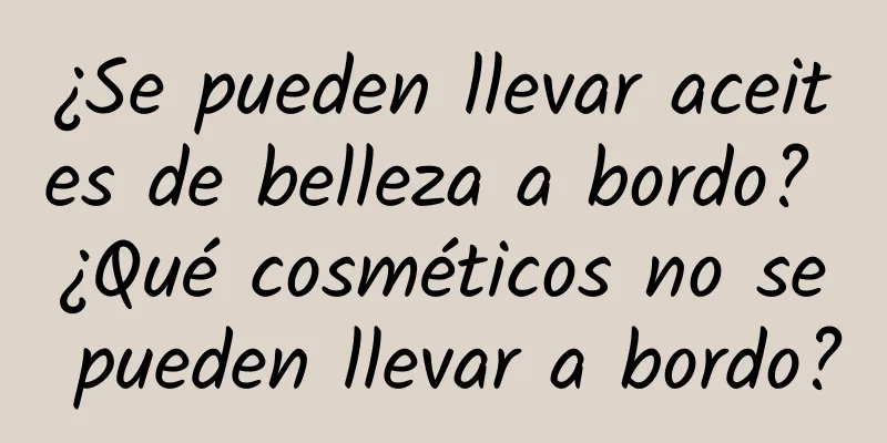 ¿Se pueden llevar aceites de belleza a bordo? ¿Qué cosméticos no se pueden llevar a bordo?