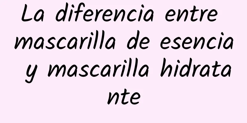 La diferencia entre mascarilla de esencia y mascarilla hidratante