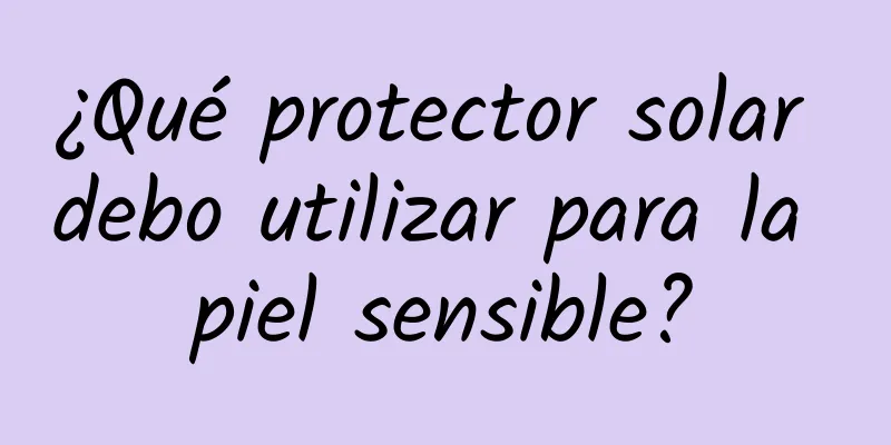 ¿Qué protector solar debo utilizar para la piel sensible?