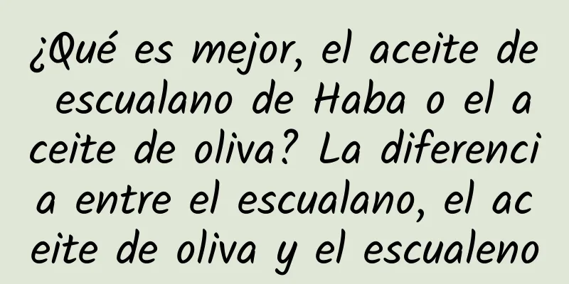 ¿Qué es mejor, el aceite de escualano de Haba o el aceite de oliva? La diferencia entre el escualano, el aceite de oliva y el escualeno