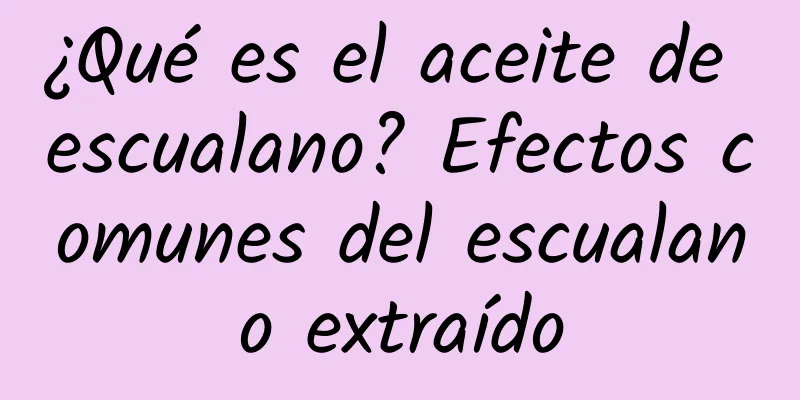 ¿Qué es el aceite de escualano? Efectos comunes del escualano extraído