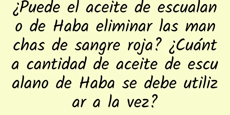 ¿Puede el aceite de escualano de Haba eliminar las manchas de sangre roja? ¿Cuánta cantidad de aceite de escualano de Haba se debe utilizar a la vez?