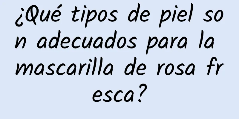 ¿Qué tipos de piel son adecuados para la mascarilla de rosa fresca?