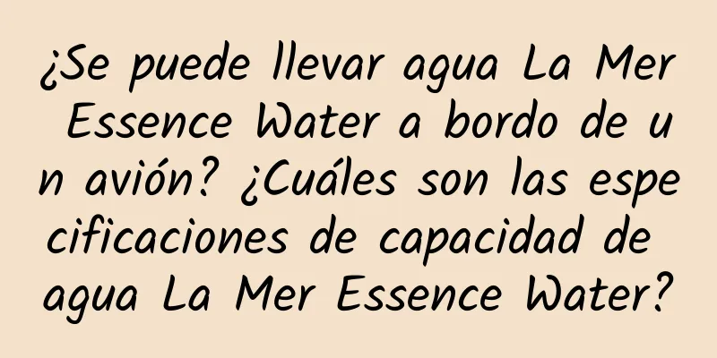 ¿Se puede llevar agua La Mer Essence Water a bordo de un avión? ¿Cuáles son las especificaciones de capacidad de agua La Mer Essence Water?