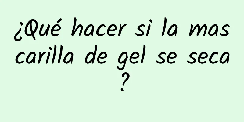 ¿Qué hacer si la mascarilla de gel se seca?