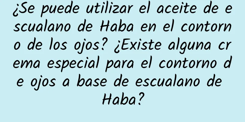 ¿Se puede utilizar el aceite de escualano de Haba en el contorno de los ojos? ¿Existe alguna crema especial para el contorno de ojos a base de escualano de Haba?