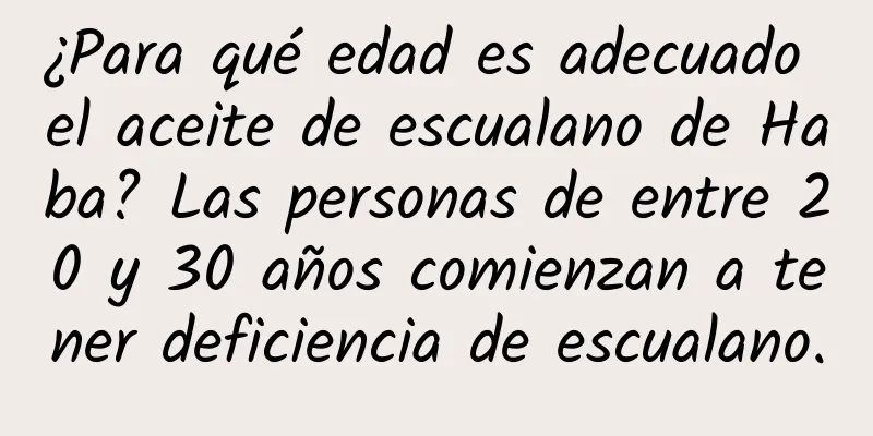 ¿Para qué edad es adecuado el aceite de escualano de Haba? Las personas de entre 20 y 30 años comienzan a tener deficiencia de escualano.