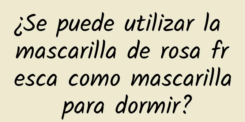 ¿Se puede utilizar la mascarilla de rosa fresca como mascarilla para dormir?